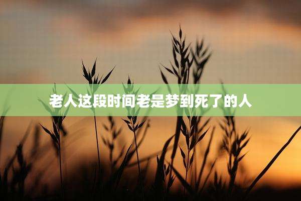 老人这段时间老是梦到死了的人