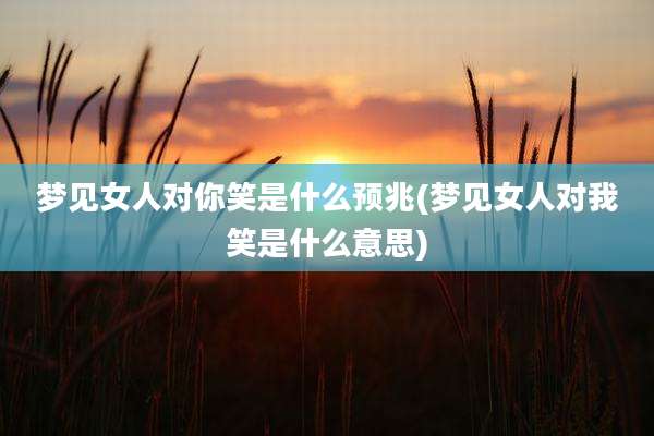 梦见女人对你笑是什么预兆(梦见女人对我笑是什么意思)