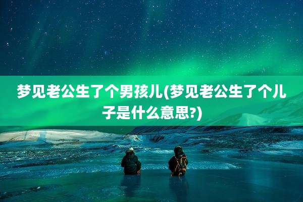 梦见老公生了个男孩儿(梦见老公生了个儿子是什么意思?)
