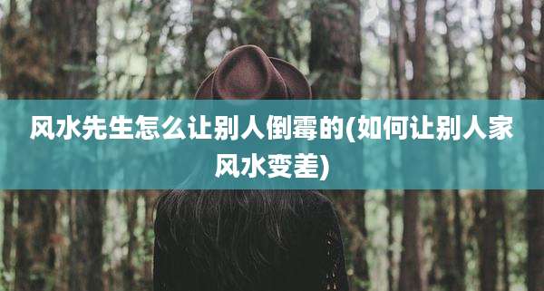 风水先生怎么让别人倒霉的(如何让别人家风水变差)