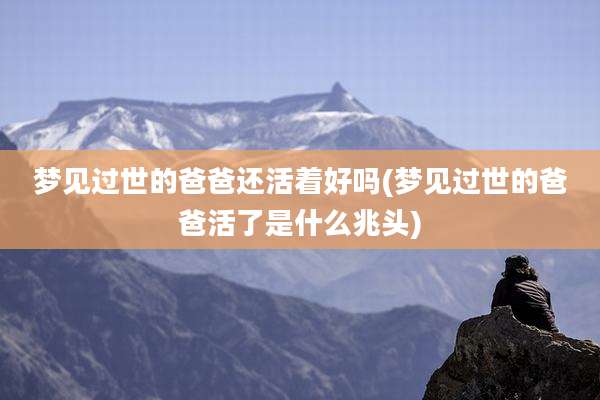 梦见过世的爸爸还活着好吗(梦见过世的爸爸活了是什么兆头)