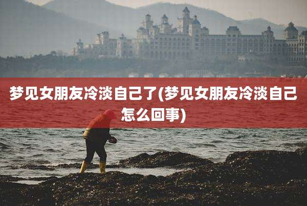 梦见女朋友冷淡自己了(梦见女朋友冷淡自己怎么回事)