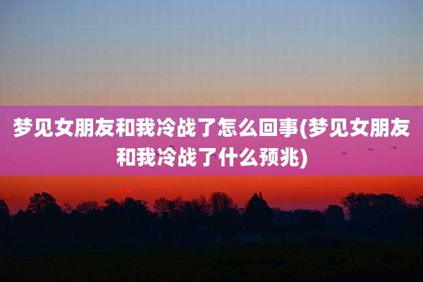 梦见女朋友和我冷战了怎么回事(梦见女朋友和我冷战了什么预兆)