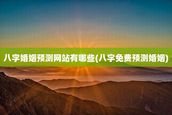八字婚姻预测网站有哪些(八字免费预测婚姻)