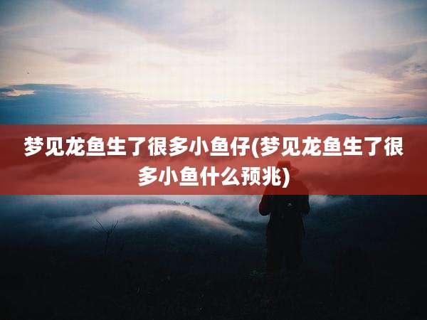 梦见龙鱼生了很多小鱼仔(梦见龙鱼生了很多小鱼什么预兆)