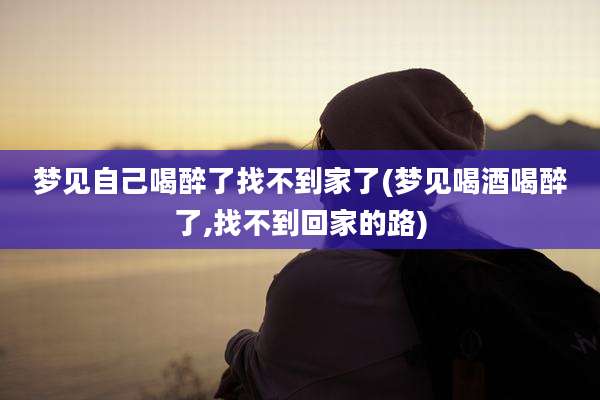 梦见自己喝醉了找不到家了(梦见喝酒喝醉了,找不到回家的路)