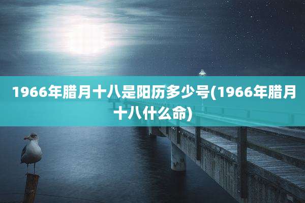 1966年腊月十八是阳历多少号(1966年腊月十八什么命)