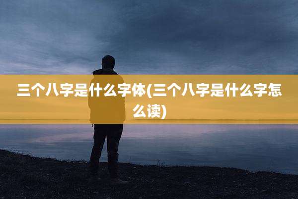 三个八字是什么字体(三个八字是什么字怎么读)