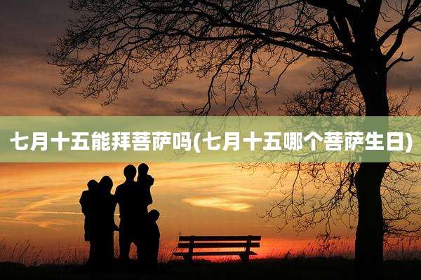 七月十五能拜菩萨吗(七月十五哪个菩萨生日)