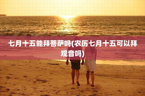 七月十五能拜菩萨吗(农历七月十五可以拜观音吗)