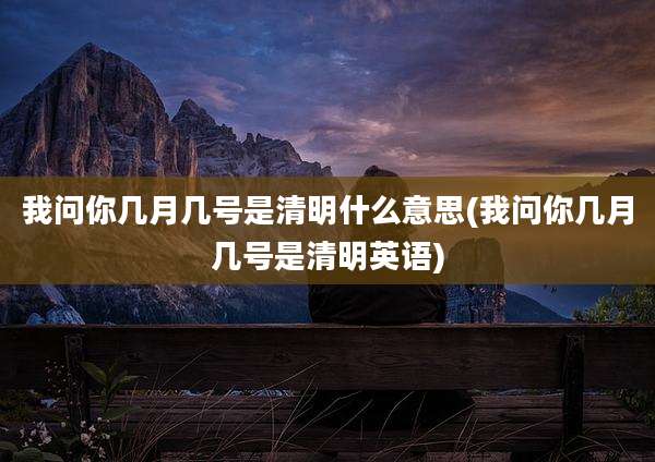 我问你几月几号是清明什么意思(我问你几月几号是清明英语)