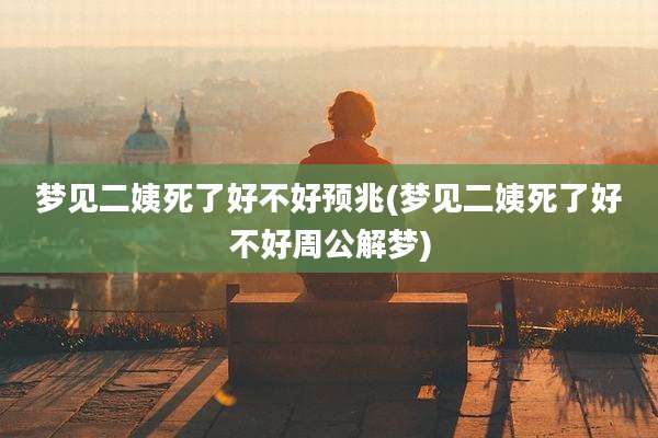 梦见二姨死了好不好预兆(梦见二姨死了好不好周公解梦)