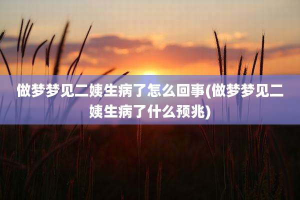 做梦梦见二姨生病了怎么回事(做梦梦见二姨生病了什么预兆)