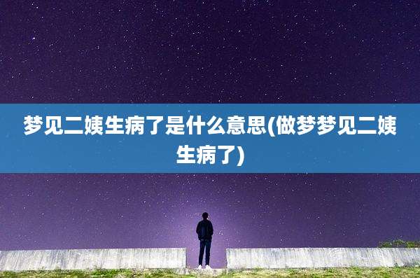 梦见二姨生病了是什么意思(做梦梦见二姨生病了)