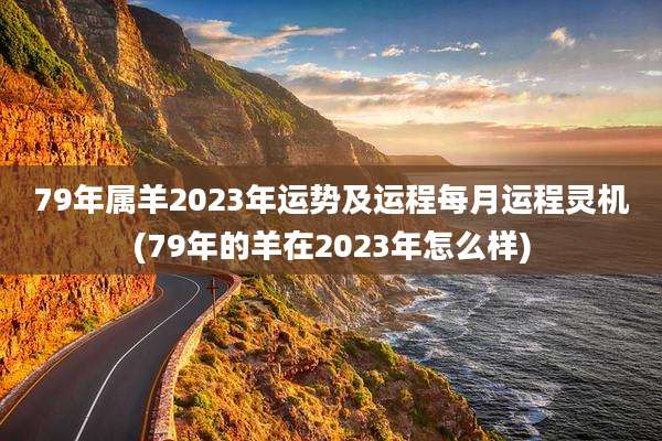 79年属羊2023年运势及运程每月运程灵机(79年的羊在2023年怎么样)