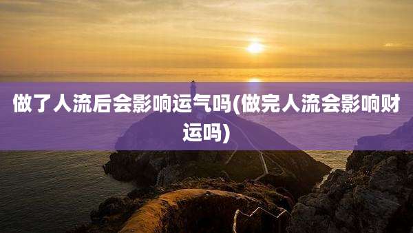 做了人流后会影响运气吗(做完人流会影响财运吗)