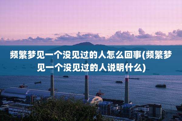 频繁梦见一个没见过的人怎么回事(频繁梦见一个没见过的人说明什么)