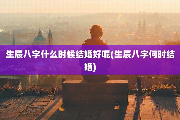生辰八字什么时候结婚好呢(生辰八字何时结婚)