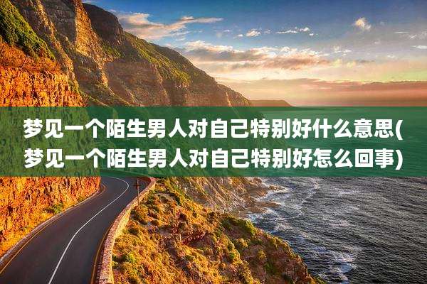 梦见一个陌生男人对自己特别好什么意思(梦见一个陌生男人对自己特别好怎么回事)