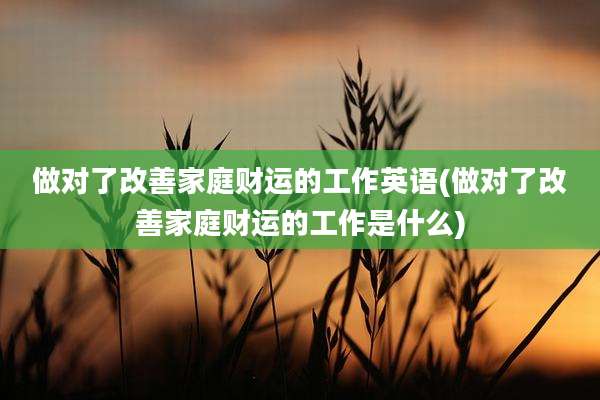 做对了改善家庭财运的工作英语(做对了改善家庭财运的工作是什么)