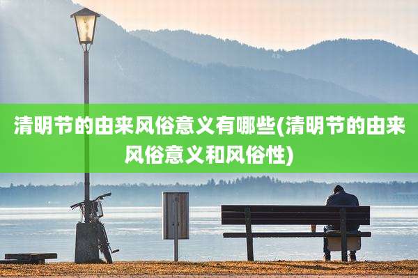 清明节的由来风俗意义有哪些(清明节的由来风俗意义和风俗性)