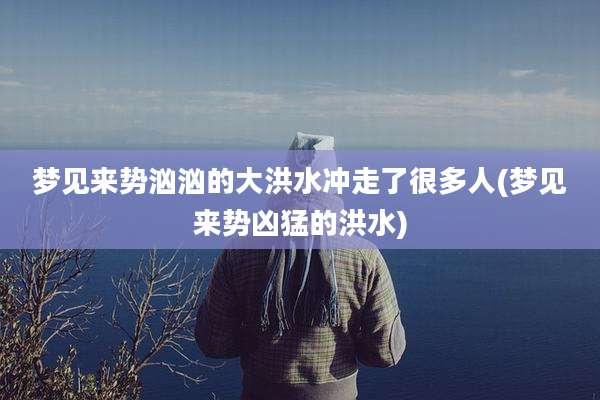 梦见来势汹汹的大洪水冲走了很多人(梦见来势凶猛的洪水)