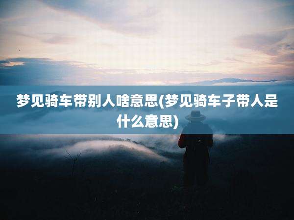 梦见骑车带别人啥意思(梦见骑车子带人是什么意思)