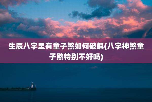 生辰八字里有童子煞如何破解(八字神煞童子煞特别不好吗)