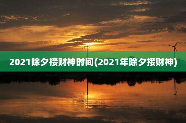 2021除夕接财神时间(2021年除夕接财神)