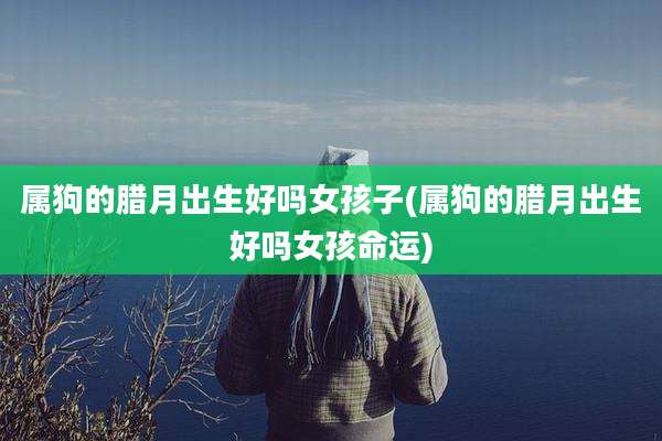 属狗的腊月出生好吗女孩子(属狗的腊月出生好吗女孩命运)