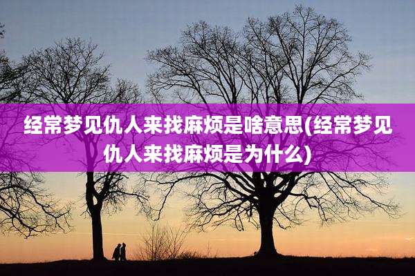 经常梦见仇人来找麻烦是啥意思(经常梦见仇人来找麻烦是为什么)