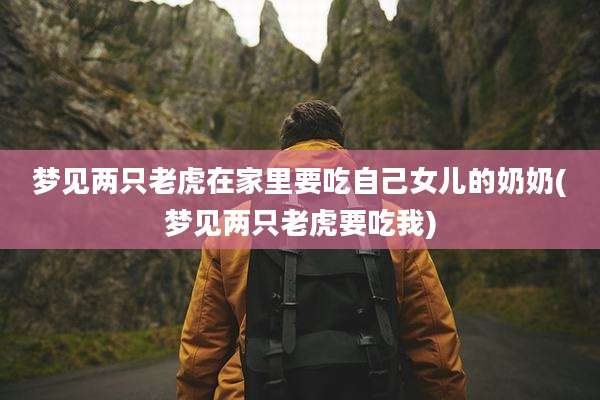 梦见两只老虎在家里要吃自己女儿的奶奶(梦见两只老虎要吃我)