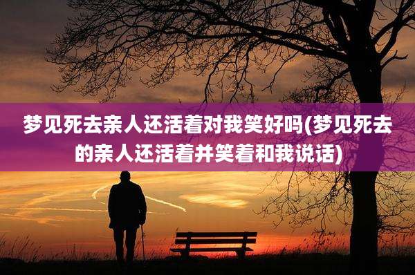 梦见死去亲人还活着对我笑好吗(梦见死去的亲人还活着并笑着和我说话)