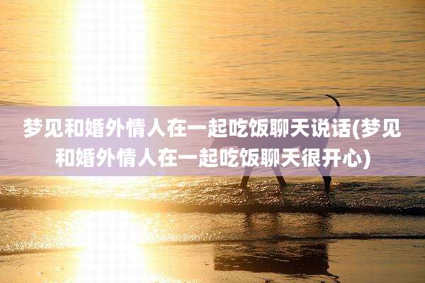 梦见和婚外情人在一起吃饭聊天说话(梦见和婚外情人在一起吃饭聊天很开心)