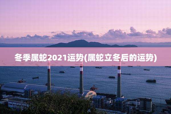冬季属蛇2021运势(属蛇立冬后的运势)