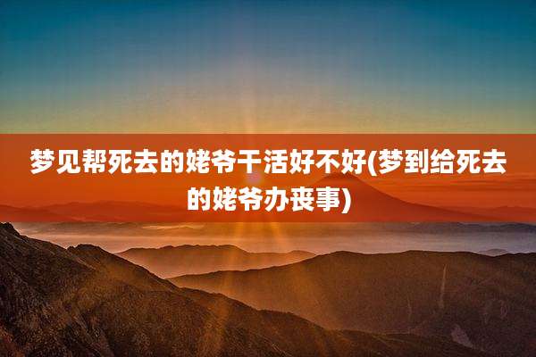 梦见帮死去的姥爷干活好不好(梦到给死去的姥爷办丧事)