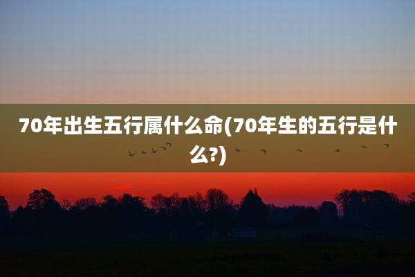 70年出生五行属什么命(70年生的五行是什么?)
