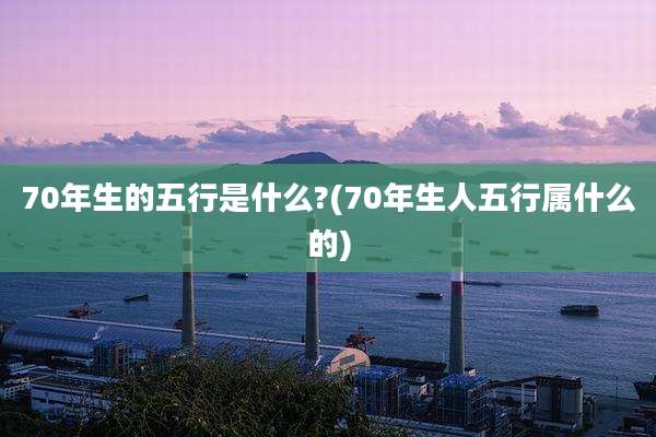 70年生的五行是什么?(70年生人五行属什么的)