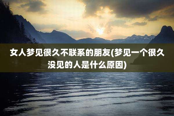 女人梦见很久不联系的朋友(梦见一个很久没见的人是什么原因)