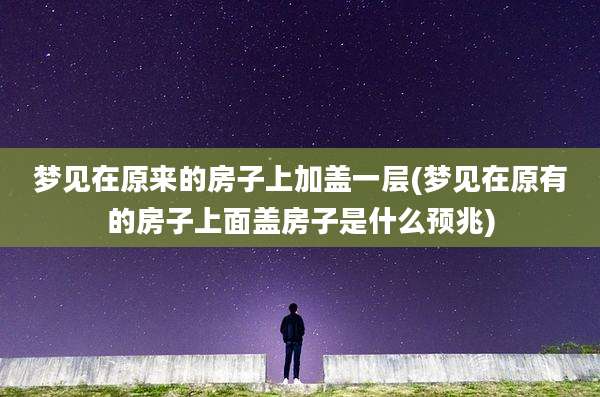 梦见在原来的房子上加盖一层(梦见在原有的房子上面盖房子是什么预兆)