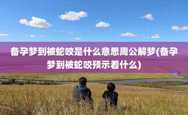 备孕梦到被蛇咬是什么意思周公解梦(备孕梦到被蛇咬预示着什么)