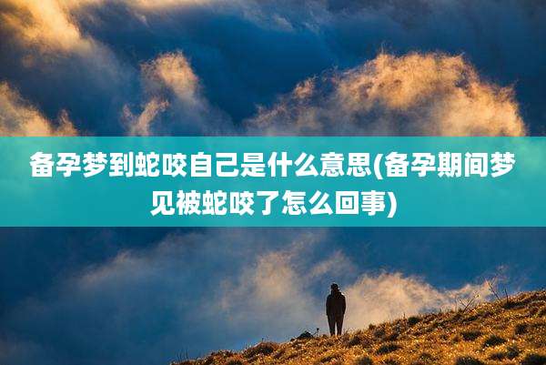 备孕梦到蛇咬自己是什么意思(备孕期间梦见被蛇咬了怎么回事)