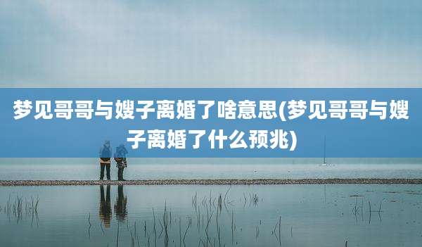 梦见哥哥与嫂子离婚了啥意思(梦见哥哥与嫂子离婚了什么预兆)