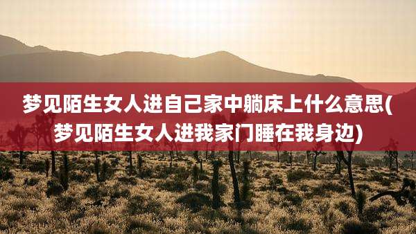 梦见陌生女人进自己家中躺床上什么意思(梦见陌生女人进我家门睡在我身边)