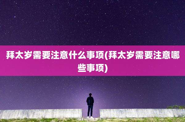 拜太岁需要注意什么事项(拜太岁需要注意哪些事项)
