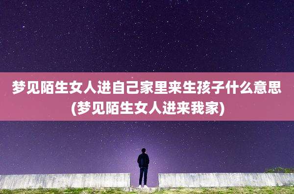 梦见陌生女人进自己家里来生孩子什么意思(梦见陌生女人进来我家)
