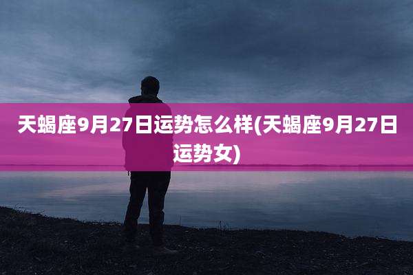天蝎座9月27日运势怎么样(天蝎座9月27日运势女)