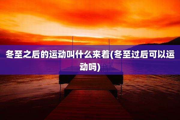 冬至之后的运动叫什么来着(冬至过后可以运动吗)