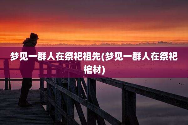梦见一群人在祭祀祖先(梦见一群人在祭祀棺材)