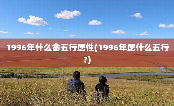 1996年什么命五行属性(1996年属什么五行?)